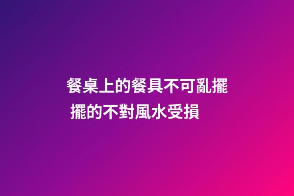 餐桌上的餐具不可亂擺 擺的不對風水受損